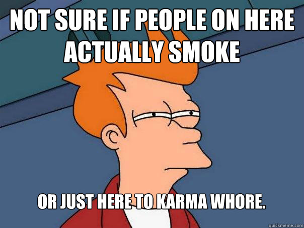 Not sure if people on here actually smoke Or just here to karma whore. - Not sure if people on here actually smoke Or just here to karma whore.  Futurama Fry