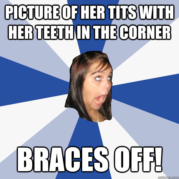 picture of her tits with her teeth in the corner braces off!  Annoying Facebook Girl