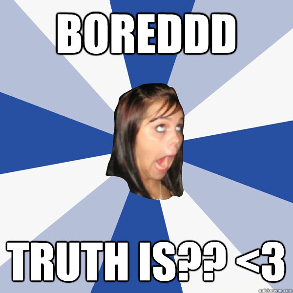 Boreddd Truth is?? <3  Annoying Facebook Girl