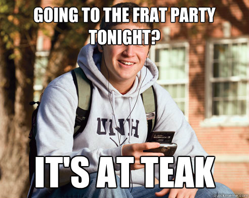 Going to the frat party tonight? IT'S AT TEAK  College Freshman