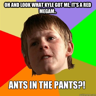 Oh and look what Kyle got me, it's a red Megam.. Ants in the Pants?!  Angry School Boy