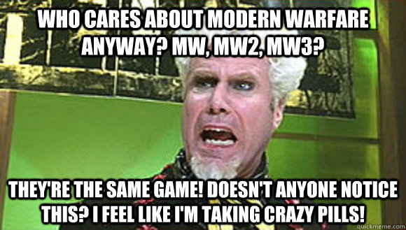 Who Cares about Modern Warfare Anyway? MW, MW2, Mw3? They're the same game! Doesn't anyone notice this? I feel like i'm taking crazy pills!  Angry mugatu