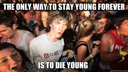 The only way to stay young forever Is to die young  Sudden Clarity Clarence
