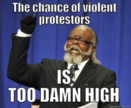 THE CHANCE OF VIOLENT PROTESTORS IS TOO DAMN HIGH Too Damn High