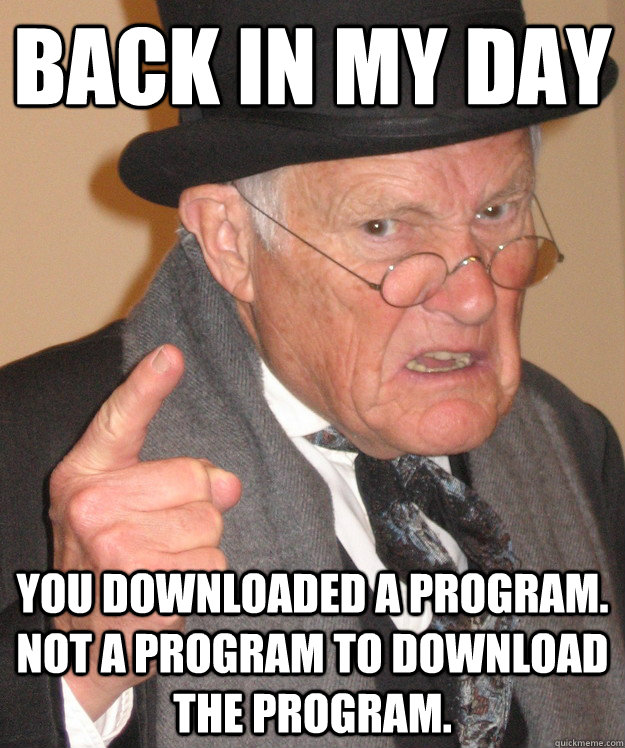 Back in my day you downloaded a program.  Not a program to download the program. - Back in my day you downloaded a program.  Not a program to download the program.  Angry Old Man