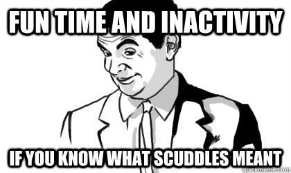 Fun Time and Inactivity if you know what Scuddles meant  - Fun Time and Inactivity if you know what Scuddles meant   if you know what i mean