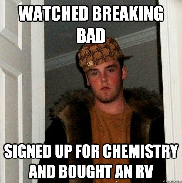 watched breaking bad signed up for chemistry and bought an rv - watched breaking bad signed up for chemistry and bought an rv  Scumbag Steve