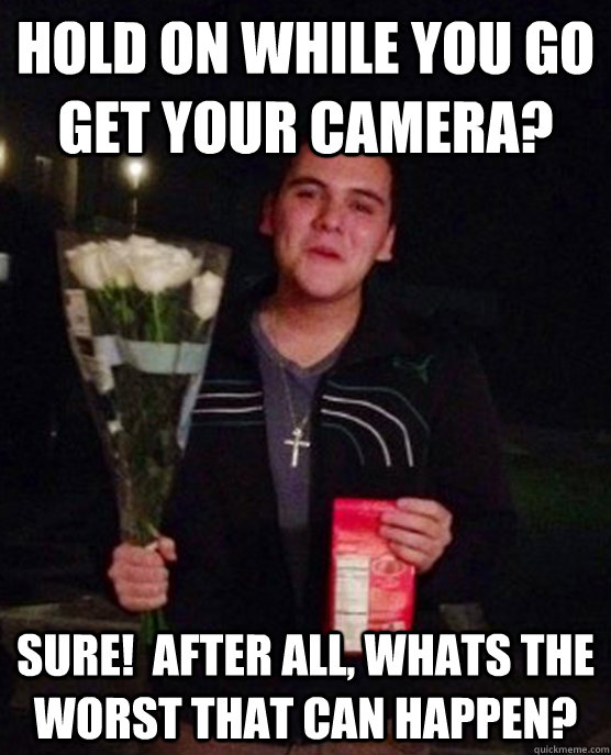 hold on while you go get your camera? sure!  After all, whats the worst that can happen? - hold on while you go get your camera? sure!  After all, whats the worst that can happen?  Friendzone Johnny