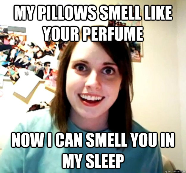 my pillows smell like your perfume  Now i can smell you in my sleep  Overly Attached Girlfriend