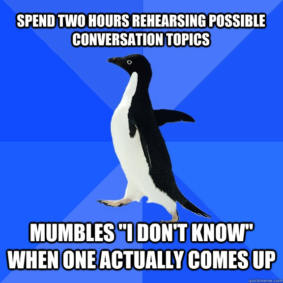 spend two hours rehearsing possible conversation topics mumbles 