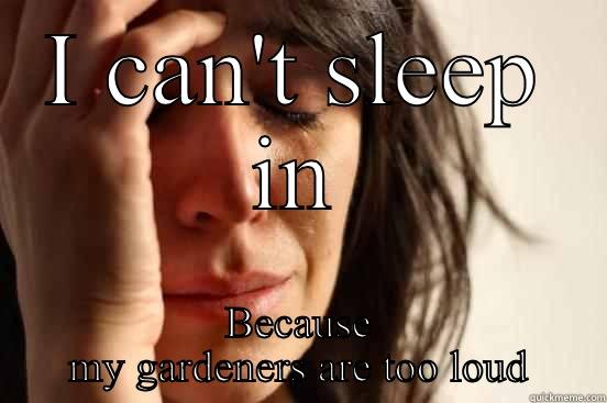 I CAN'T SLEEP IN BECAUSE MY GARDENERS ARE TOO LOUD First World Problems