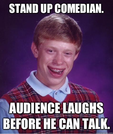 Stand up comedian. Audience laughs before he can talk. - Stand up comedian. Audience laughs before he can talk.  Bad Luck Brian