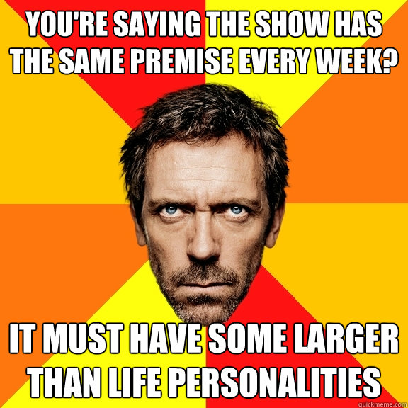 you're saying the show has the same premise every week? it must have some larger than life personalities  Diagnostic House