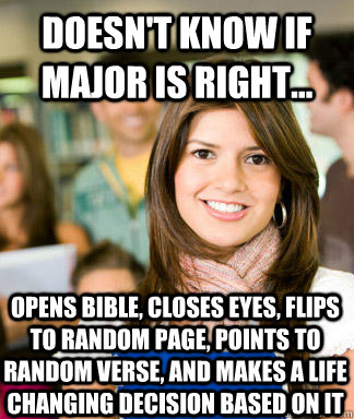 Doesn't know if major is right... opens bible, closes eyes, flips to random page, points to random verse, and makes a life changing decision based on it  Sheltered College Freshman