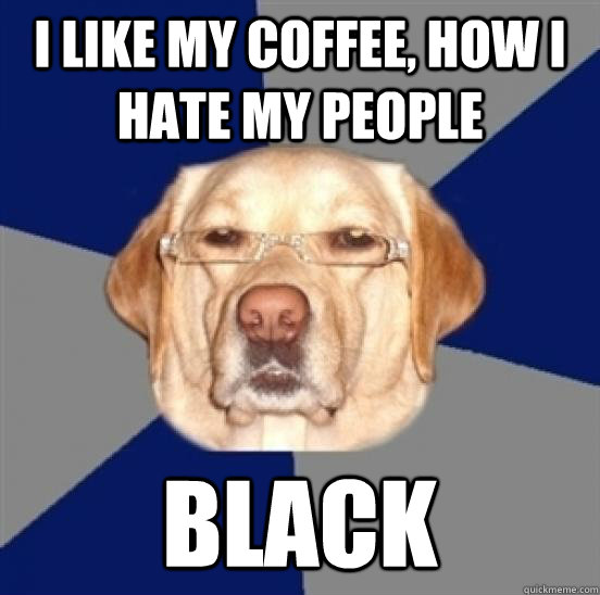 I like my coffee, how i hate my people Black  Racist Dog