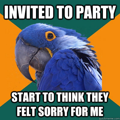 Invited to party start to think they felt sorry for me  Paranoid Parrot