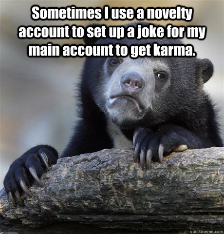 Sometimes I use a novelty account to set up a joke for my main account to get karma.   Confession Bear