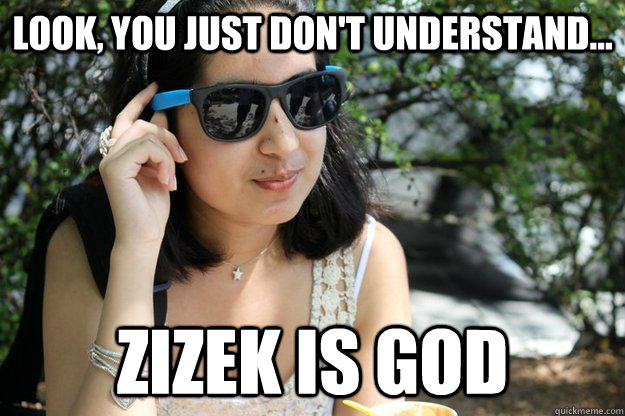 Look, you just don't understand... Zizek is god  Zizek FTW