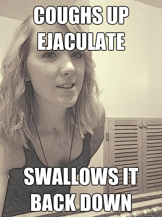 coughs up ejaculate swallows it back down  