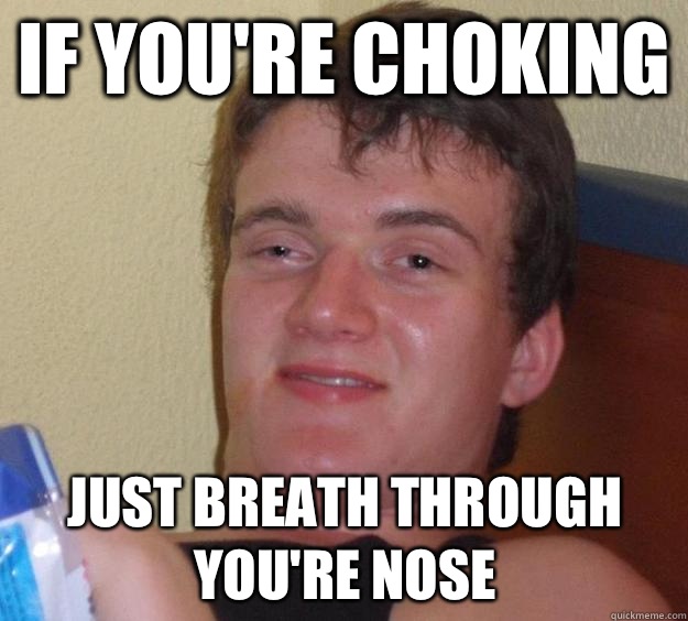 If you're choking  Just breath through you're nose  10 Guy