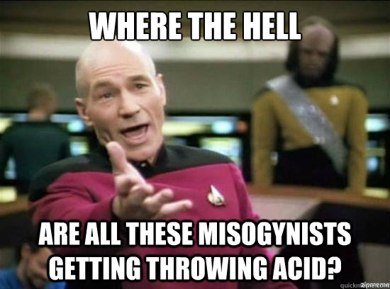 Where the hell are all these misogynists getting throwing acid?  Annoyed Picard HD