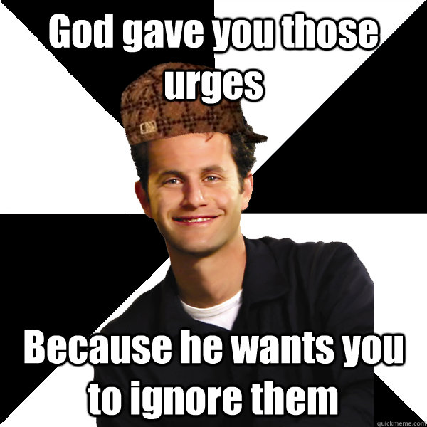 God gave you those urges Because he wants you to ignore them  Scumbag Christian