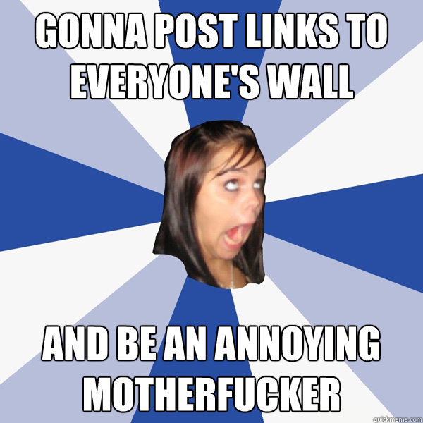 GONNA POST LINKS TO EVERYONE'S WALL AND BE AN ANNOYING MOTHERFUCKER  Annoying Facebook Girl
