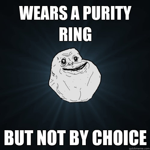 WEARS A PURITY RING BUT NOT BY CHOICE  Forever Alone