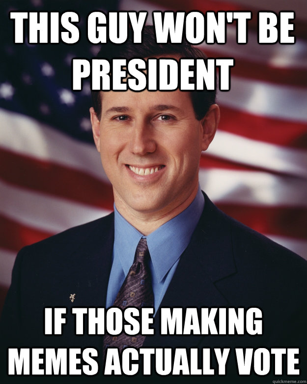 This Guy Won't be President If those Making Memes actually Vote - This Guy Won't be President If those Making Memes actually Vote  Rick Santorum