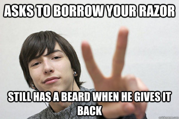 asks to borrow your razor still has a beard when he gives it back  