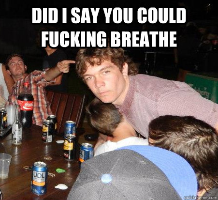 DID I SAY YOU COULD FUCKING BREATHE   