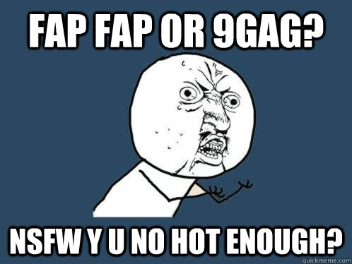 Fap Fap or 9gag? NSFW Y U No Hot enough? - Fap Fap or 9gag? NSFW Y U No Hot enough?  Y U No
