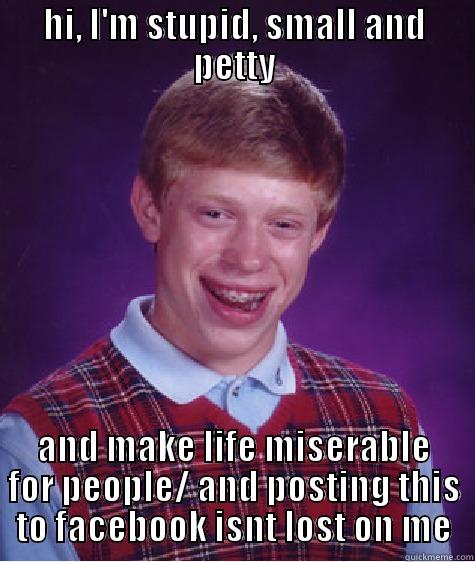 HI, I'M STUPID, SMALL AND PETTY AND MAKE LIFE MISERABLE FOR PEOPLE/ AND POSTING THIS TO FACEBOOK ISNT LOST ON ME Bad Luck Brian