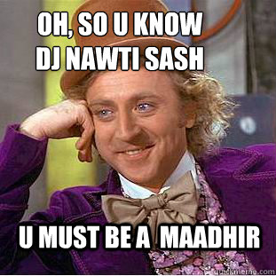 oh, so u know
dj nawti sash u must be a  maadhir   Creepy Wonka