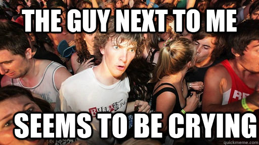 the guy next to me seems to be crying  Sudden Clarity Clarence