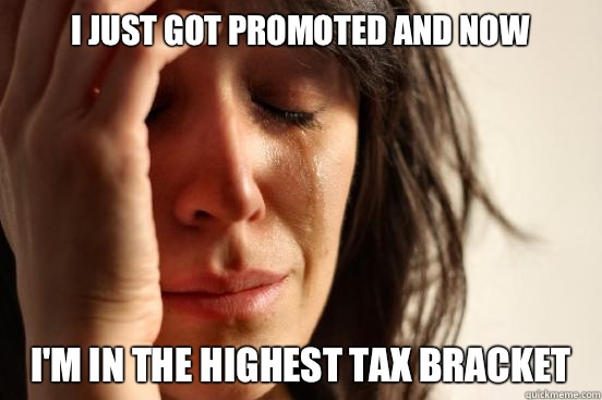 I just got promoted and now I'm in the highest tax bracket   First World Problems