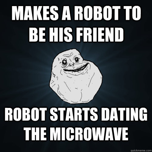 Makes a robot to be his friend Robot starts dating the microwave  Forever Alone