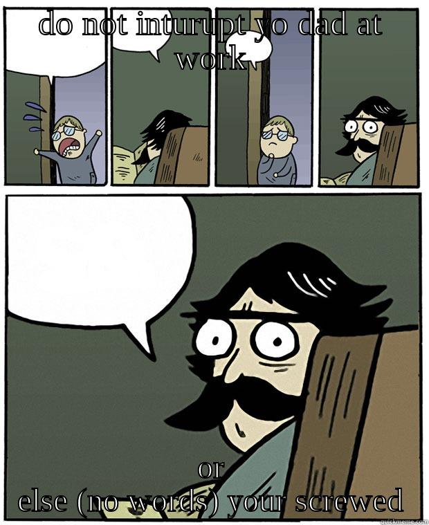 DO NOT INTURUPT YO DAD AT WORK OR ELSE (NO WORDS) YOUR SCREWED Stare Dad