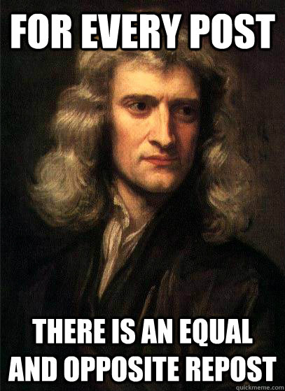For every post there is an equal and opposite repost  Sir Isaac Newton