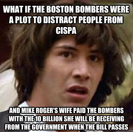 What if the boston bombers were a plot to distract people from cispa and Mike Roger's wife paid the bombers with the 10 billion she will be receiving from the government when the bill passes - What if the boston bombers were a plot to distract people from cispa and Mike Roger's wife paid the bombers with the 10 billion she will be receiving from the government when the bill passes  conspiracy keanu