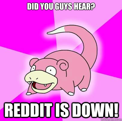 Did you guys hear? reddit is down!  Slowpoke