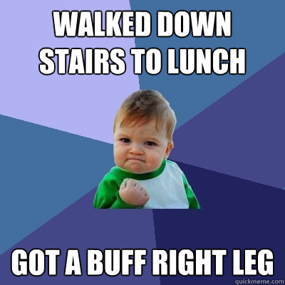 Walked down stairs to lunch got a buff right leg  Success Kid