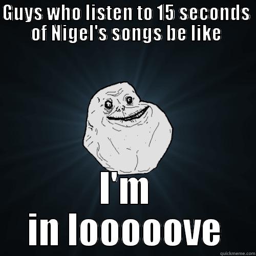 GUYS WHO LISTEN TO 15 SECONDS OF NIGEL'S SONGS BE LIKE I'M IN LOOOOOVE Forever Alone