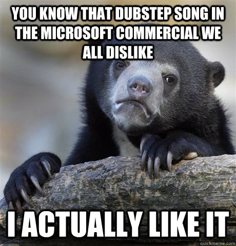 you know that dubstep song in the microsoft commercial we all dislike I actually like it  Confession Bear
