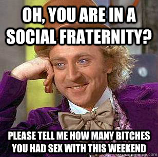 Oh, You are in a social fraternity? Please tell me how many bitches you had sex with this weekend  Condescending Wonka