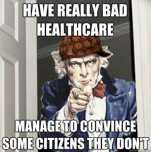 Have really bad healthcare Manage to convince some citizens they don't  Scumbag Uncle Sam