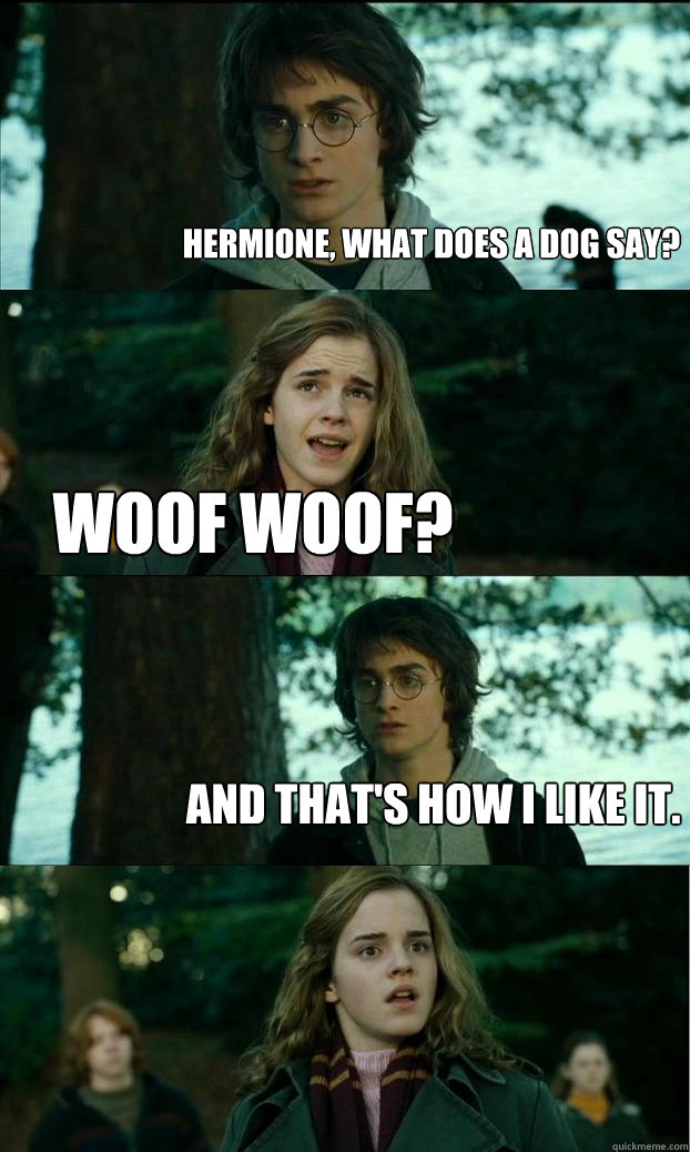 Hermione, what does a dog say? Woof Woof? And that's how I like it.  Horny Harry
