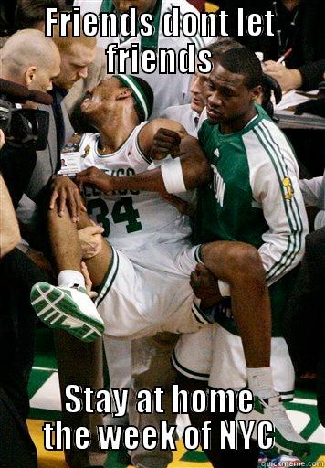 FRIENDS DONT LET FRIENDS STAY AT HOME THE WEEK OF NYC Misc