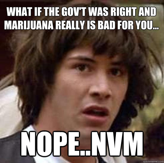 What if the gov't was right and marijuana really is bad for you... Nope..nvm - What if the gov't was right and marijuana really is bad for you... Nope..nvm  conspiracy keanu
