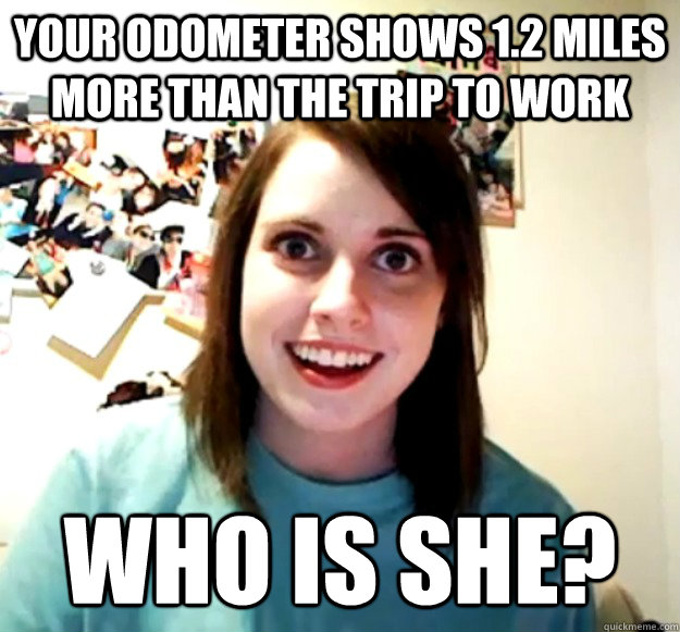 Your odometer shows 1.2 miles more than the trip to work who is she?  Overly Attached Girlfriend